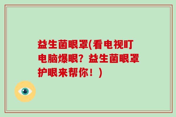 益生菌眼罩(看电视盯电脑爆眼？益生菌眼罩护眼来帮你！)