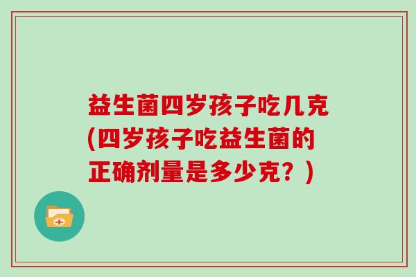 益生菌四岁孩子吃几克(四岁孩子吃益生菌的正确剂量是多少克?) 益生菌四岁孩子吃几克(四岁孩子吃益生菌的正确剂量是多少克?)