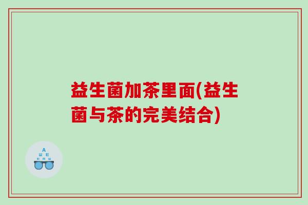 益生菌加茶里面(益生菌与茶的完美结合)
