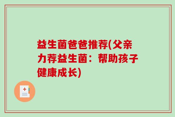 益生菌爸爸推荐(父亲力荐益生菌:帮助孩子健康成长) 益生菌爸爸推荐(父亲力荐益生菌:帮助孩子健康成长)