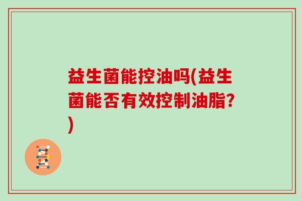 益生菌能控油吗(益生菌能否有效控制油脂?) 益生菌能控油吗(益生菌能否有效控制油脂?)