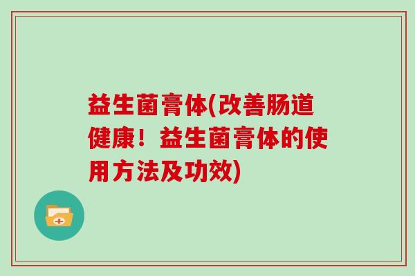 益生菌膏体(改善肠道健康！益生菌膏体的使用方法及功效)