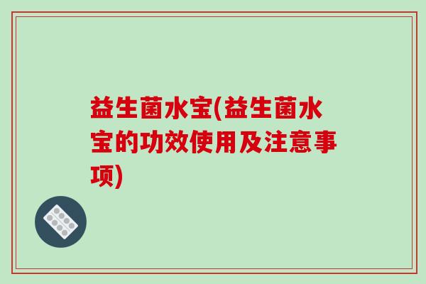 益生菌水宝(益生菌水宝的功效使用及注意事项) 益生菌水宝(益生菌水宝的功效使用及注意事项)
