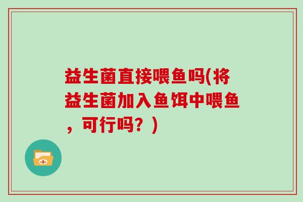 益生菌直接喂鱼吗(将益生菌加入鱼饵中喂鱼，可行吗？)