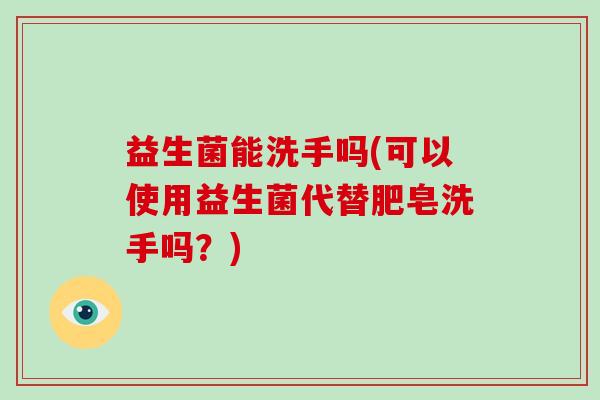 益生菌能洗手吗(可以使用益生菌代替肥皂洗手吗？)
