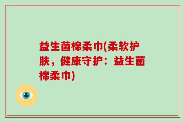 益生菌棉柔巾(柔软护肤，健康守护：益生菌棉柔巾)
