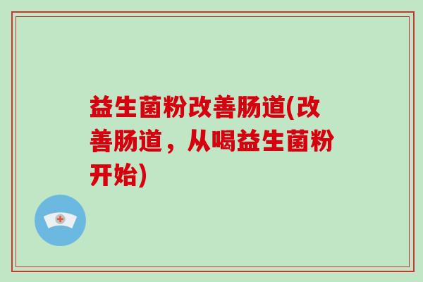 益生菌粉改善肠道(改善肠道，从喝益生菌粉开始)