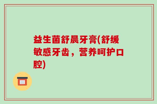 益生菌舒晨牙膏(舒缓敏感牙齿,营养呵护口腔) 益生菌舒晨牙膏(舒缓敏感牙齿,营养呵护口腔)