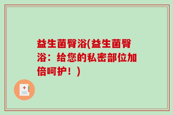 益生菌臀浴(益生菌臀浴：给您的私密部位加倍呵护！)