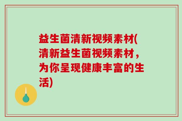 益生菌清新视频素材(清新益生菌视频素材，为你呈现健康丰富的生活)