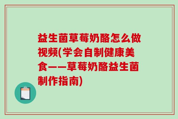益生菌草莓奶酪怎么做视频(学会自制健康美食——草莓奶酪益生菌制作指南)
