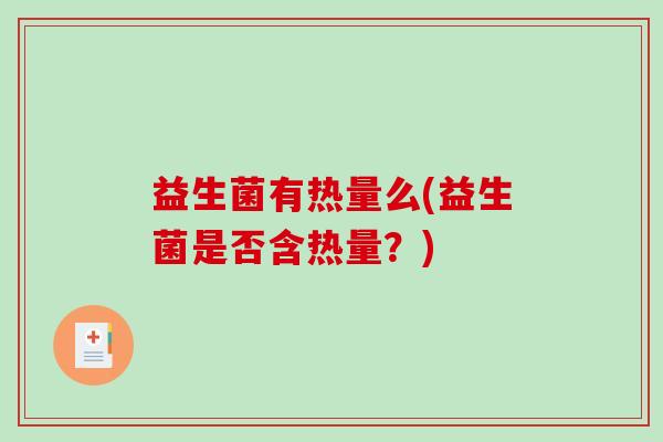 益生菌有热量么(益生菌是否含热量?) 益生菌有热量么(益生菌是否含热量?)
