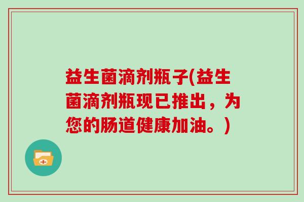 益生菌滴剂瓶子(益生菌滴剂瓶现已推出，为您的肠道健康加油。)