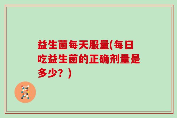 益生菌每天服量(每日吃益生菌的正确剂量是多少?) 益生菌每天服量(每日吃益生菌的正确剂量是多少?)