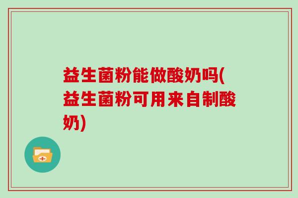 益生菌粉能做酸奶吗(益生菌粉可用来自制酸奶)
