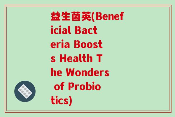 益生菌英(Beneficial Bacteria Boosts Health The Wonders of Probiotics)