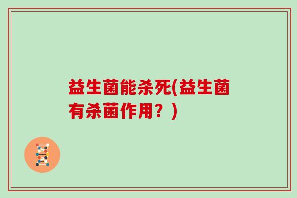 益生菌能杀死(益生菌有杀菌作用?) 益生菌能杀死(益生菌有杀菌作用?)