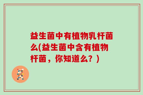 益生菌中有植物乳杆菌么(益生菌中含有植物杆菌,你知道么?) 益生菌中有植物乳杆菌么(益生菌中含有植物杆菌,你知道么?)
