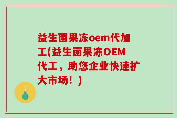 益生菌果冻oem代加工(益生菌果冻OEM代工，助您企业快速扩大市场！)