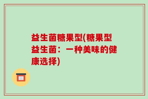 益生菌糖果型(糖果型益生菌:一种美味的健康选择) 益生菌糖果型(糖果型益生菌:一种美味的健康选择)