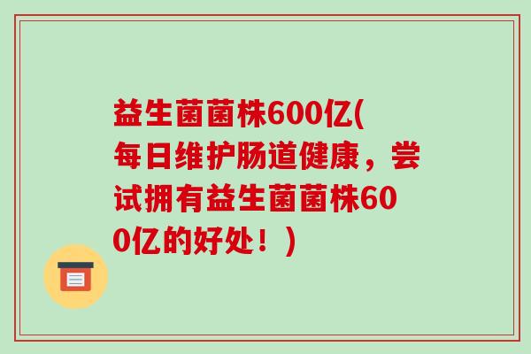 益生菌菌株600亿(每日维护肠道健康,尝试拥有益生菌菌株600亿的好处!) 益生菌菌株600亿(每日维护肠道健康,尝试拥有益生菌菌株600亿的好处!)