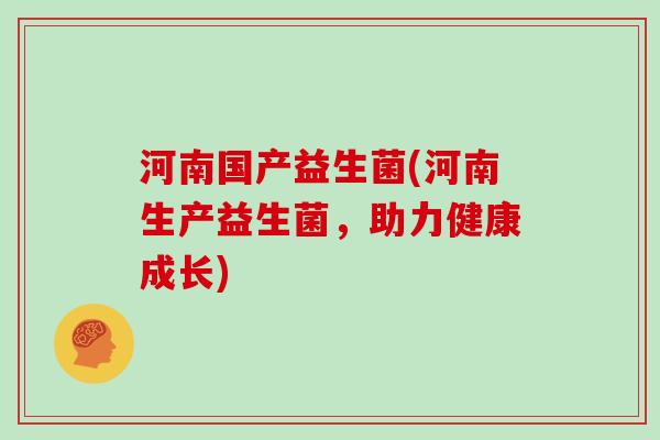 河南国产益生菌(河南生产益生菌，助力健康成长)