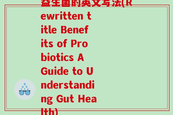 益生菌的英文写法(Rewritten title Benefits of Probiotics A Guide to Understanding Gut Health)