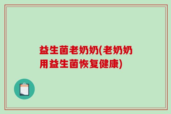 益生菌老奶奶(老奶奶用益生菌恢复健康) 益生菌老奶奶(老奶奶用益生菌恢复健康)