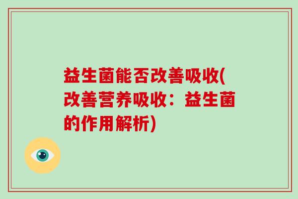 益生菌能否改善吸收(改善营养吸收：益生菌的作用解析)