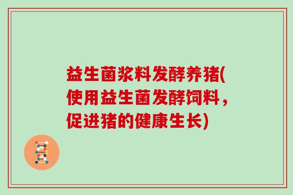 益生菌浆料发酵养猪(使用益生菌发酵饲料，促进猪的健康生长)