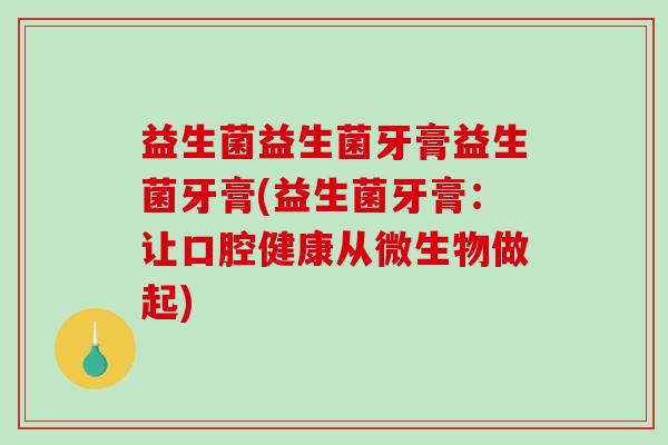 益生菌益生菌牙膏益生菌牙膏(益生菌牙膏：让口腔健康从微生物做起)