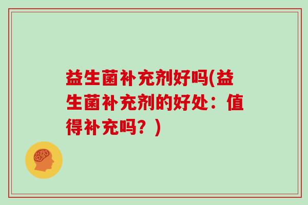 益生菌补充剂好吗(益生菌补充剂的好处：值得补充吗？)