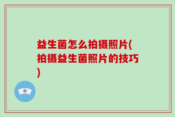 益生菌怎么拍摄照片(拍摄益生菌照片的技巧)
