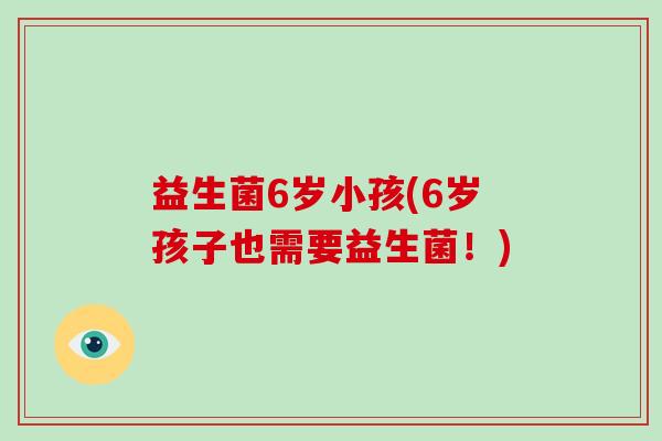 益生菌6岁小孩(6岁孩子也需要益生菌!) 益生菌6岁小孩(6岁孩子也需要益生菌!)