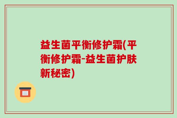 益生菌平衡修护霜(平衡修护霜-益生菌护肤新秘密)