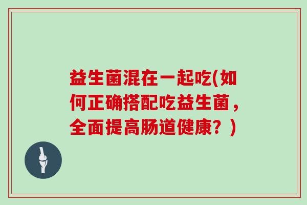 益生菌混在一起吃(如何正确搭配吃益生菌，全面提高肠道健康？)