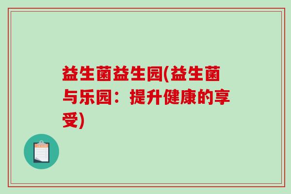 益生菌益生园(益生菌与乐园:提升健康的享受) 益生菌益生园(益生菌与乐园:提升健康的享受)