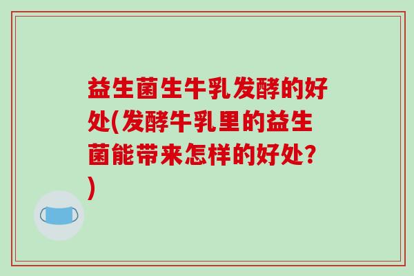 益生菌生牛乳发酵的好处(发酵牛乳里的益生菌能带来怎样的好处？)