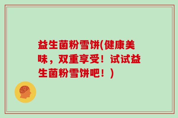 益生菌粉雪饼(健康美味，双重享受！试试益生菌粉雪饼吧！)