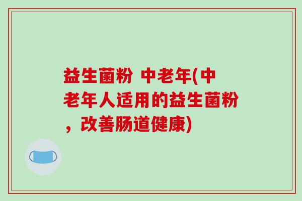 益生菌粉 中老年(中老年人适用的益生菌粉，改善肠道健康)
