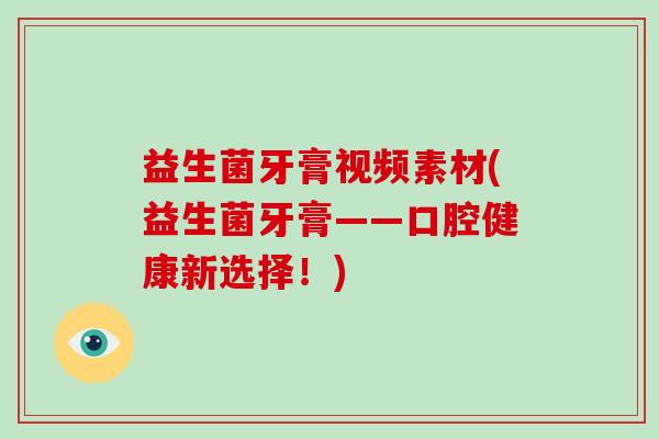益生菌牙膏视频素材(益生菌牙膏——口腔健康新选择！)