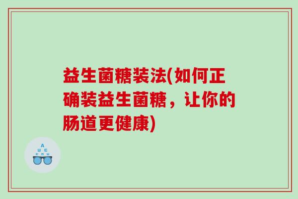 益生菌糖装法(如何正确装益生菌糖,让你的肠道更健康) 益生菌糖装法(如何正确装益生菌糖,让你的肠道更健康)