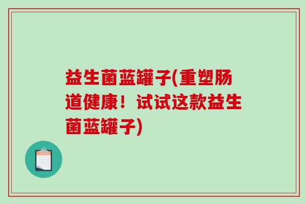 益生菌蓝罐子(重塑肠道健康!试试这款益生菌蓝罐子) 益生菌蓝罐子(重塑肠道健康!试试这款益生菌蓝罐子)