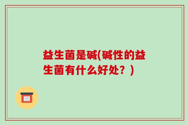 益生菌是碱(碱性的益生菌有什么好处?) 益生菌是碱(碱性的益生菌有什么好处?)