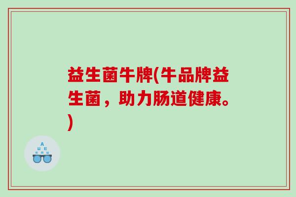 益生菌牛牌(牛品牌益生菌，助力肠道健康。)