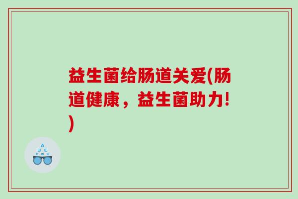 益生菌给肠道关爱(肠道健康,益生菌助力!) 益生菌给肠道关爱(肠道健康,益生菌助力!)