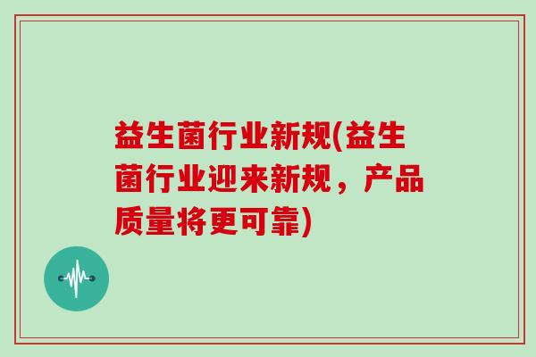 益生菌行业新规(益生菌行业迎来新规，产品质量将更可靠)