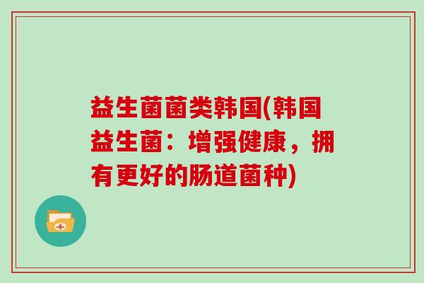 益生菌菌类韩国(韩国益生菌：增强健康，拥有更好的肠道菌种)