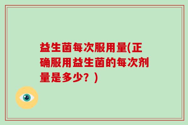益生菌每次服用量(正确服用益生菌的每次剂量是多少？)