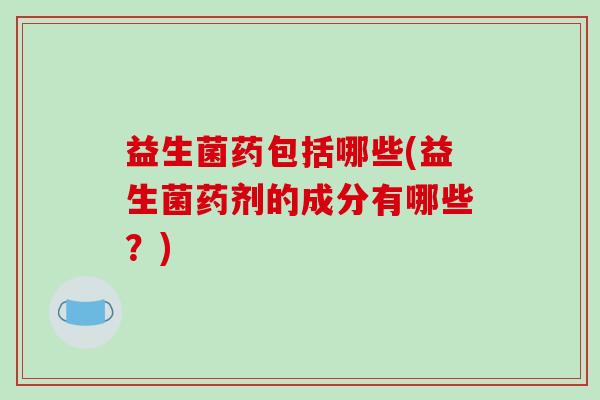 益生菌药包括哪些(益生菌药剂的成分有哪些？)